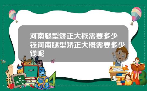 河南腿型矫正大概需要多少钱河南腿型矫正大概需要多少钱呢