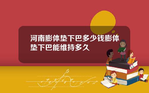 河南膨体垫下巴多少钱膨体垫下巴能维持多久