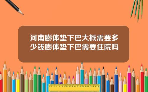 河南膨体垫下巴大概需要多少钱膨体垫下巴需要住院吗