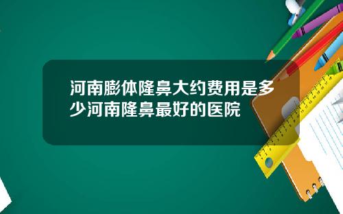 河南膨体隆鼻大约费用是多少河南隆鼻最好的医院