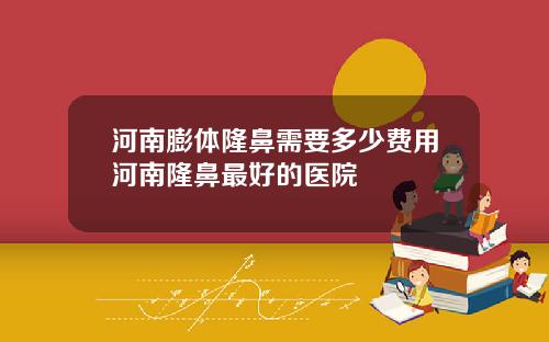 河南膨体隆鼻需要多少费用河南隆鼻最好的医院