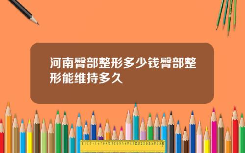 河南臀部整形多少钱臀部整形能维持多久