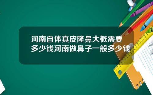 河南自体真皮隆鼻大概需要多少钱河南做鼻子一般多少钱