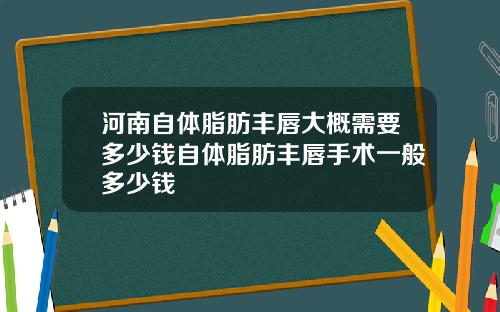河南自体脂肪丰唇大概需要多少钱自体脂肪丰唇手术一般多少钱