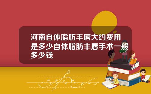 河南自体脂肪丰唇大约费用是多少自体脂肪丰唇手术一般多少钱