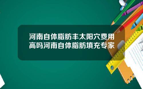 河南自体脂肪丰太阳穴费用高吗河南自体脂肪填充专家