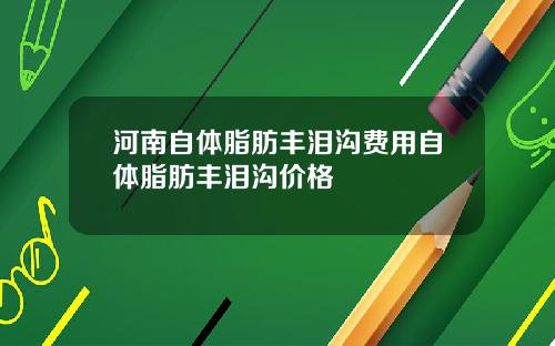 河南自体脂肪丰泪沟费用自体脂肪丰泪沟价格