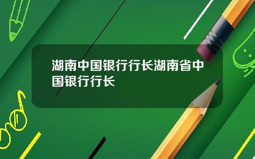湖南中国银行行长湖南省中国银行行长