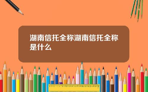 湖南信托全称湖南信托全称是什么