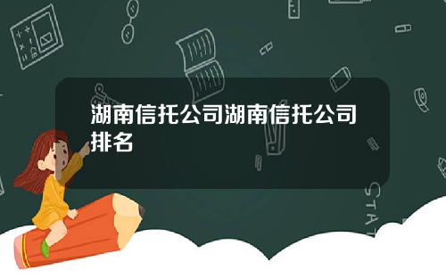 湖南信托公司湖南信托公司排名