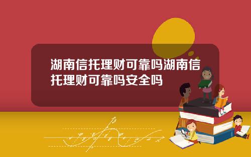 湖南信托理财可靠吗湖南信托理财可靠吗安全吗