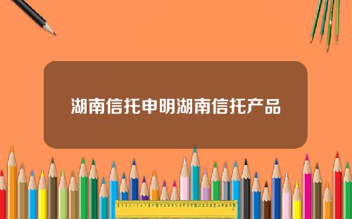 湖南信托申明湖南信托产品