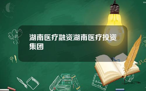 湖南医疗融资湖南医疗投资集团