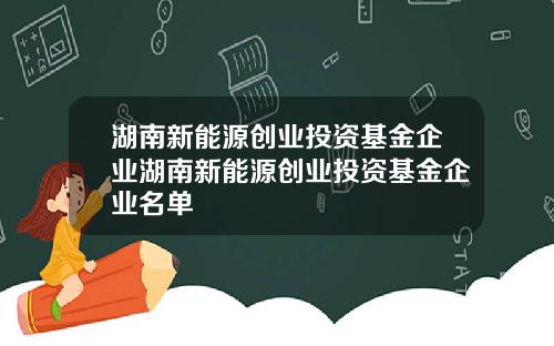 湖南新能源创业投资基金企业湖南新能源创业投资基金企业名单