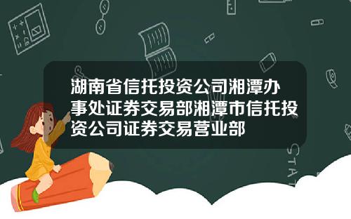 湖南省信托投资公司湘潭办事处证券交易部湘潭市信托投资公司证券交易营业部