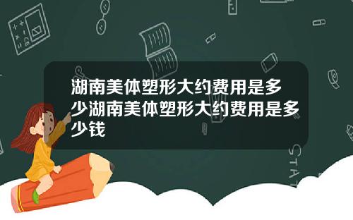 湖南美体塑形大约费用是多少湖南美体塑形大约费用是多少钱