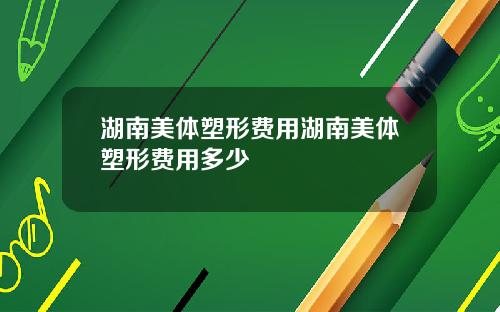 湖南美体塑形费用湖南美体塑形费用多少