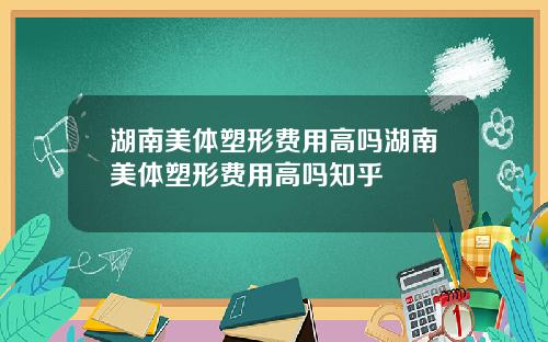 湖南美体塑形费用高吗湖南美体塑形费用高吗知乎