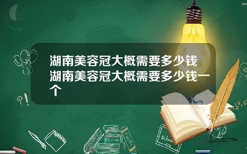 湖南美容冠大概需要多少钱湖南美容冠大概需要多少钱一个