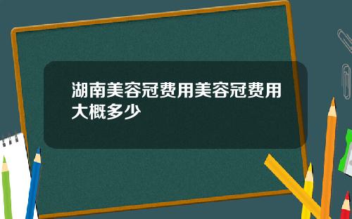 湖南美容冠费用美容冠费用大概多少