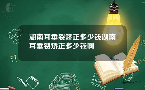 湖南耳垂裂矫正多少钱湖南耳垂裂矫正多少钱啊