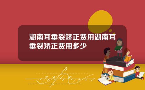 湖南耳垂裂矫正费用湖南耳垂裂矫正费用多少