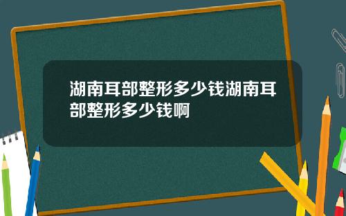 湖南耳部整形多少钱湖南耳部整形多少钱啊