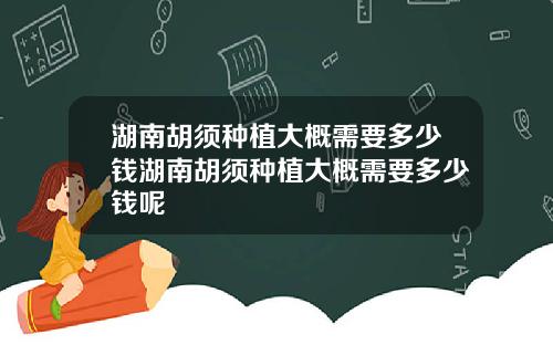 湖南胡须种植大概需要多少钱湖南胡须种植大概需要多少钱呢