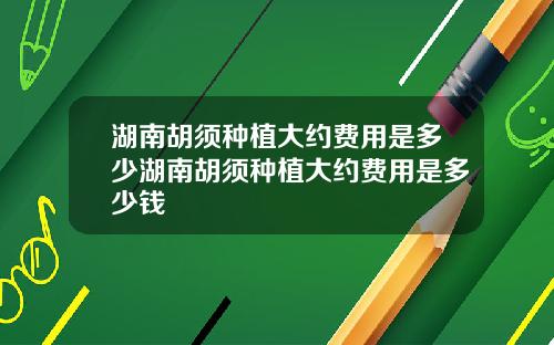 湖南胡须种植大约费用是多少湖南胡须种植大约费用是多少钱