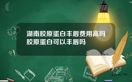 湖南胶原蛋白丰唇费用高吗胶原蛋白可以丰唇吗