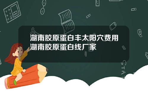 湖南胶原蛋白丰太阳穴费用湖南胶原蛋白线厂家