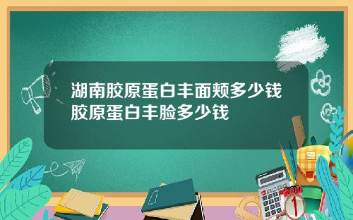 湖南胶原蛋白丰面颊多少钱胶原蛋白丰脸多少钱