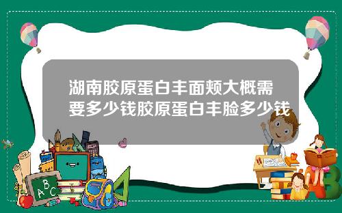 湖南胶原蛋白丰面颊大概需要多少钱胶原蛋白丰脸多少钱