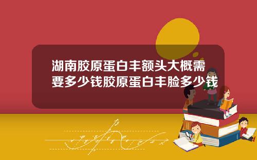 湖南胶原蛋白丰额头大概需要多少钱胶原蛋白丰脸多少钱