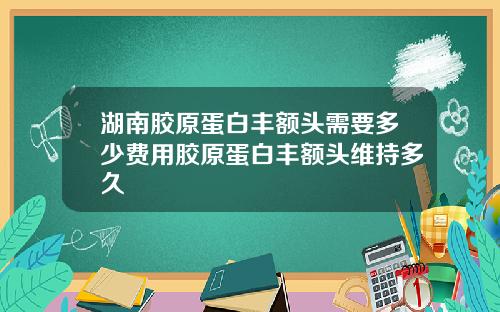 湖南胶原蛋白丰额头需要多少费用胶原蛋白丰额头维持多久