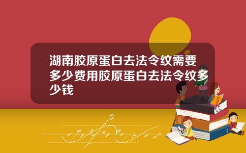 湖南胶原蛋白去法令纹需要多少费用胶原蛋白去法令纹多少钱
