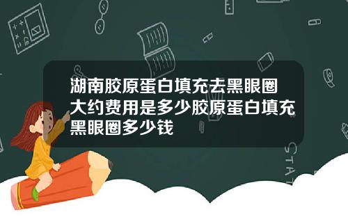 湖南胶原蛋白填充去黑眼圈大约费用是多少胶原蛋白填充黑眼圈多少钱