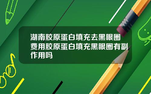 湖南胶原蛋白填充去黑眼圈费用胶原蛋白填充黑眼圈有副作用吗