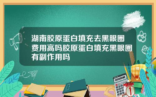 湖南胶原蛋白填充去黑眼圈费用高吗胶原蛋白填充黑眼圈有副作用吗