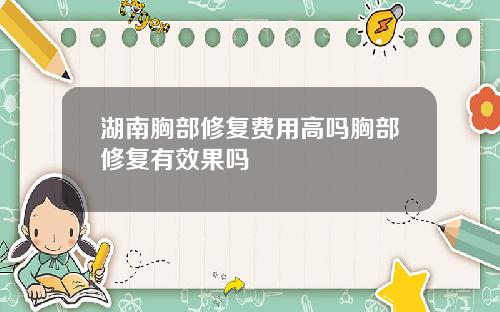 湖南胸部修复费用高吗胸部修复有效果吗