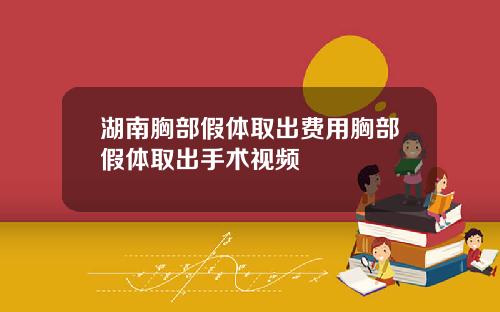 湖南胸部假体取出费用胸部假体取出手术视频