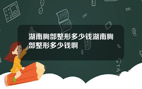 湖南胸部整形多少钱湖南胸部整形多少钱啊