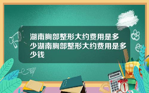 湖南胸部整形大约费用是多少湖南胸部整形大约费用是多少钱