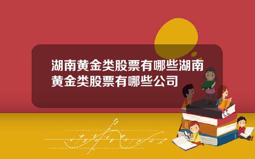 湖南黄金类股票有哪些湖南黄金类股票有哪些公司