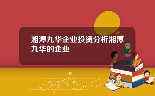 湘潭九华企业投资分析湘潭九华的企业