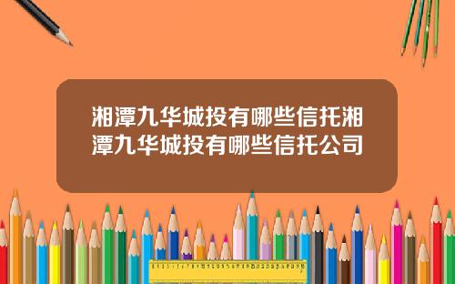 湘潭九华城投有哪些信托湘潭九华城投有哪些信托公司