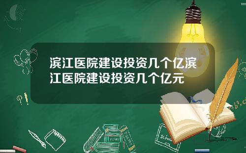 滨江医院建设投资几个亿滨江医院建设投资几个亿元