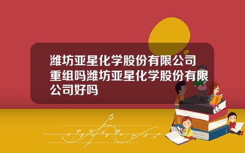 潍坊亚星化学股份有限公司重组吗潍坊亚星化学股份有限公司好吗