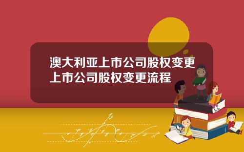 澳大利亚上市公司股权变更上市公司股权变更流程