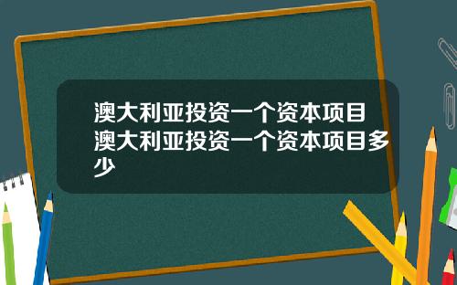 澳大利亚投资一个资本项目澳大利亚投资一个资本项目多少